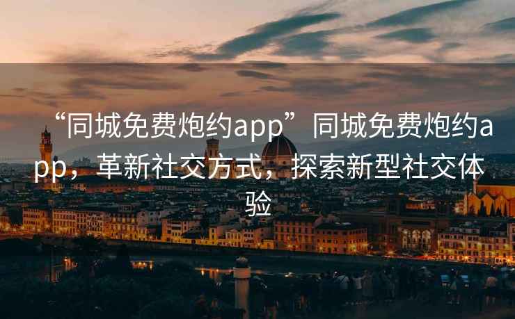 “同城免费炮约app”同城免费炮约app，革新社交方式，探索新型社交体验