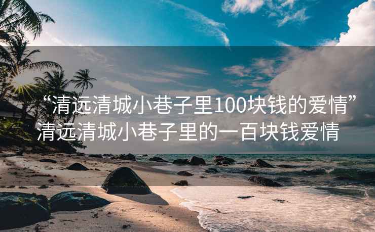 “清远清城小巷子里100块钱的爱情”清远清城小巷子里的一百块钱爱情