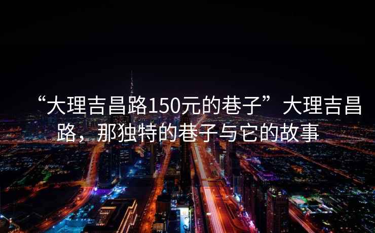 “大理吉昌路150元的巷子”大理吉昌路，那独特的巷子与它的故事