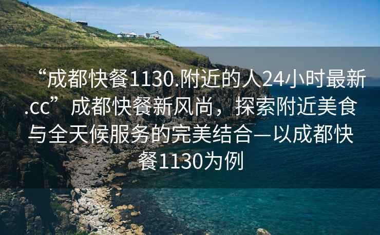 “成都快餐1130.附近的人24小时最新.cc”成都快餐新风尚，探索附近美食与全天候服务的完美结合—以成都快餐1130为例