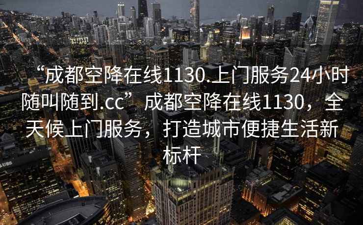 “成都空降在线1130.上门服务24小时随叫随到.cc”成都空降在线1130，全天候上门服务，打造城市便捷生活新标杆