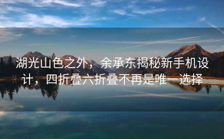 湖光山色之外，余承东揭秘新手机设计，四折叠六折叠不再是唯一选择