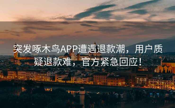 突发啄木鸟APP遭遇退款潮，用户质疑退款难，官方紧急回应！