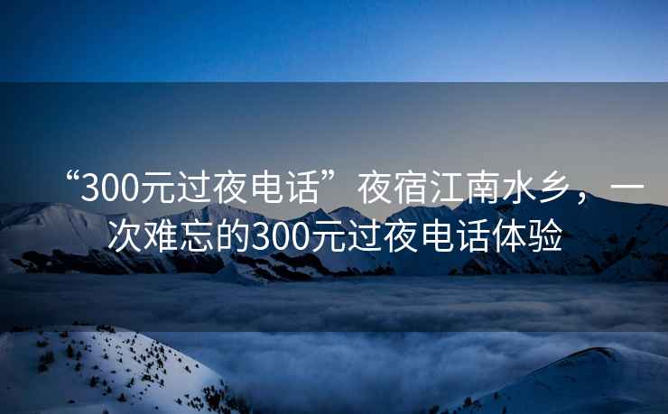 “300元过夜电话”夜宿江南水乡，一次难忘的300元过夜电话体验