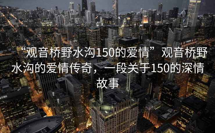 “观音桥野水沟150的爱情”观音桥野水沟的爱情传奇，一段关于150的深情故事