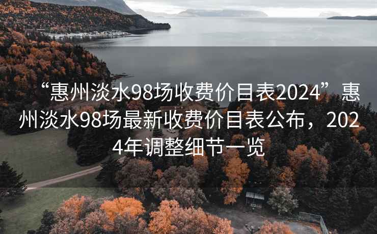 “惠州淡水98场收费价目表2024”惠州淡水98场最新收费价目表公布，2024年调整细节一览