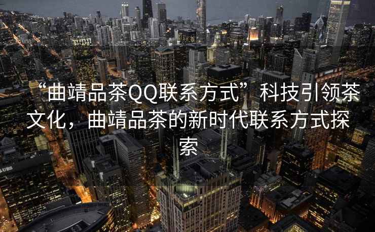 “曲靖品茶QQ联系方式”科技引领茶文化，曲靖品茶的新时代联系方式探索