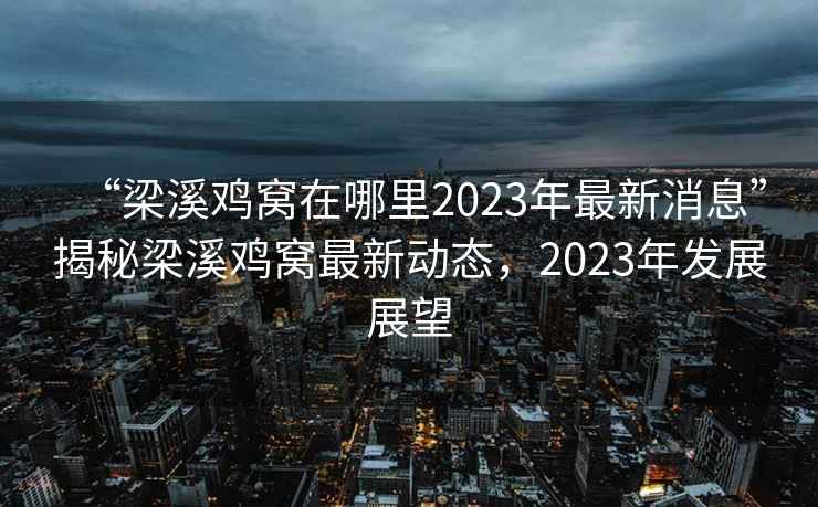 “梁溪鸡窝在哪里2023年最新消息”揭秘梁溪鸡窝最新动态，2023年发展展望