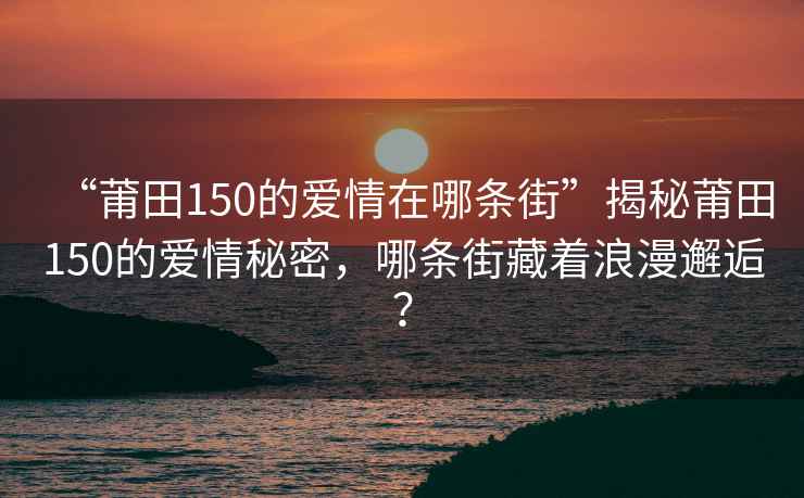 “莆田150的爱情在哪条街”揭秘莆田150的爱情秘密，哪条街藏着浪漫邂逅？