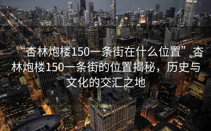 “杏林炮楼150一条街在什么位置”杏林炮楼150一条街的位置揭秘，历史与文化的交汇之地