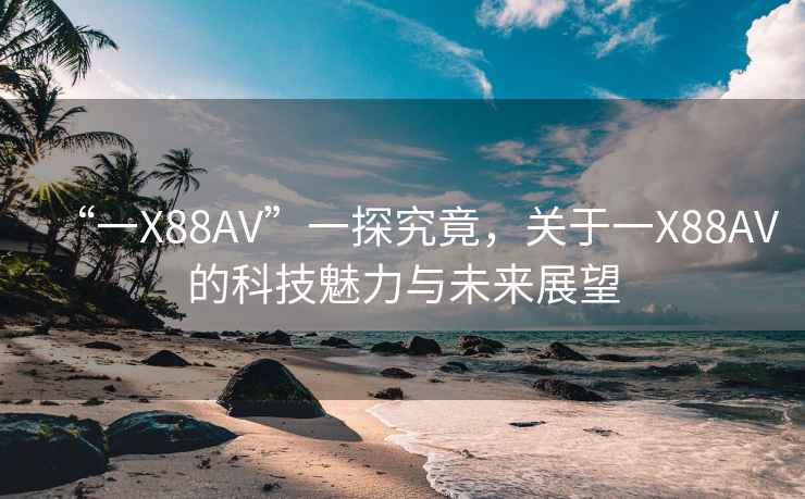 “一X88AV”一探究竟，关于一X88AV的科技魅力与未来展望