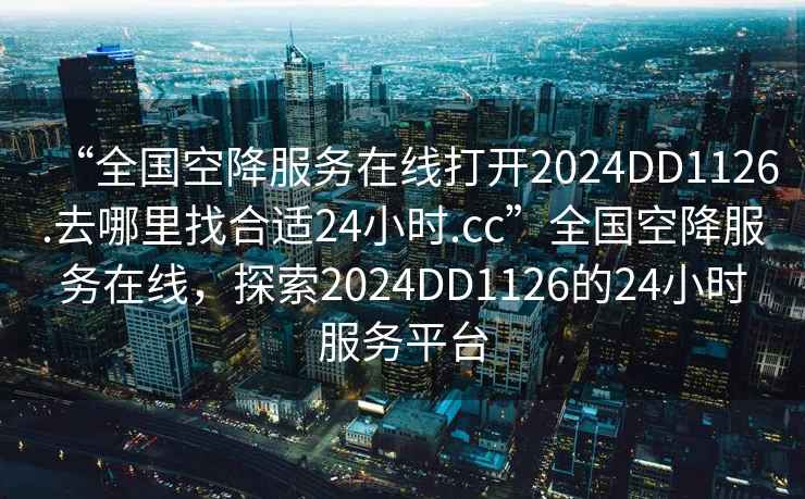 “全国空降服务在线打开2024DD1126.去哪里找合适24小时.cc”全国空降服务在线，探索2024DD1126的24小时服务平台