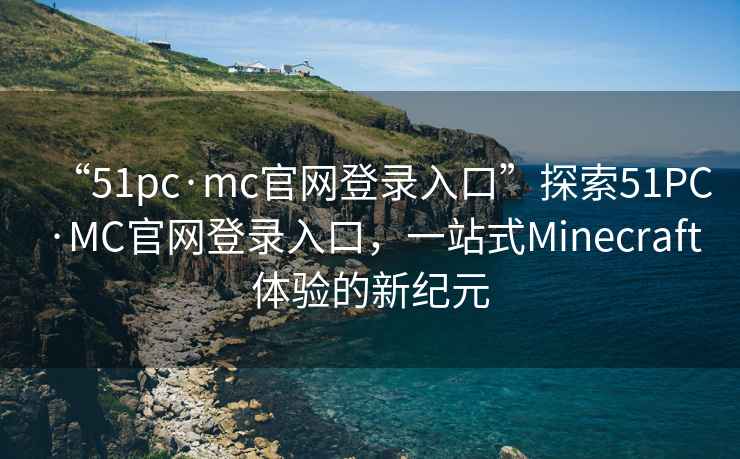 “51pc·mc官网登录入口”探索51PC·MC官网登录入口，一站式Minecraft体验的新纪元