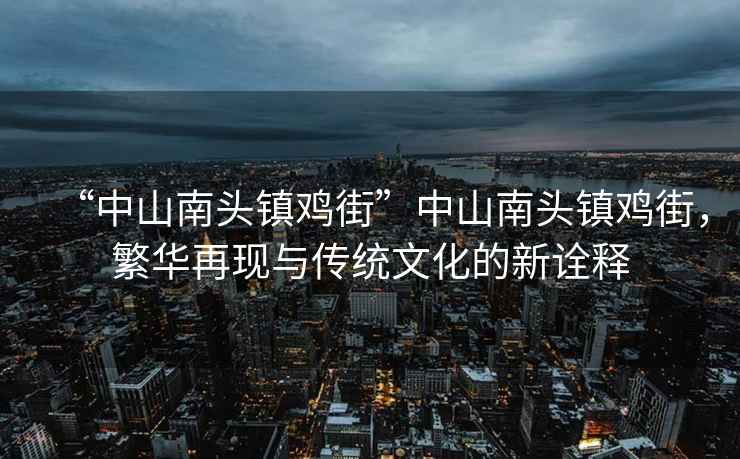 “中山南头镇鸡街”中山南头镇鸡街，繁华再现与传统文化的新诠释