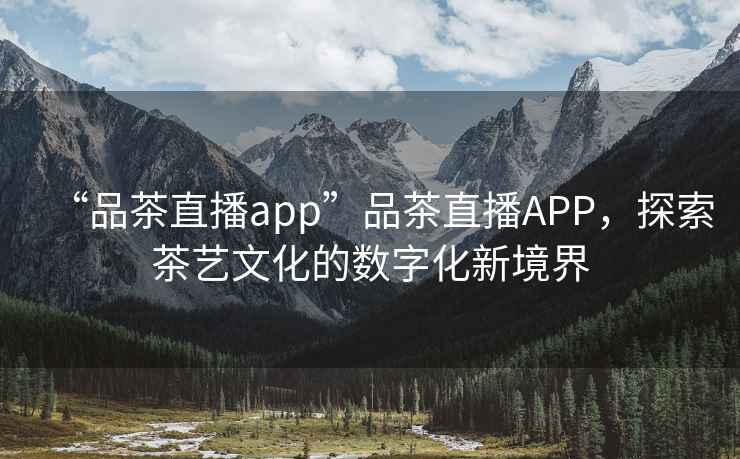 “品茶直播app”品茶直播APP，探索茶艺文化的数字化新境界