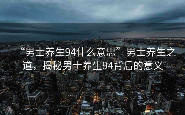 “男士养生94什么意思”男士养生之道，揭秘男士养生94背后的意义