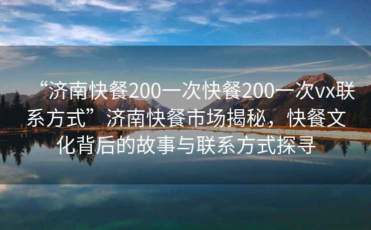 “济南快餐200一次快餐200一次vx联系方式”济南快餐市场揭秘，快餐文化背后的故事与联系方式探寻