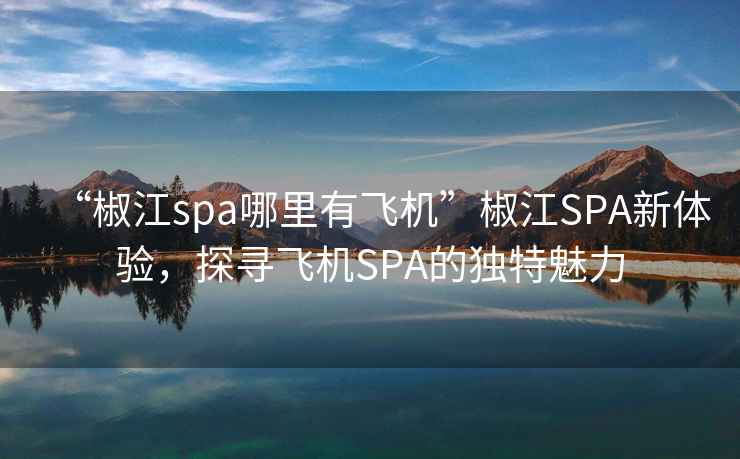 “椒江spa哪里有飞机”椒江SPA新体验，探寻飞机SPA的独特魅力