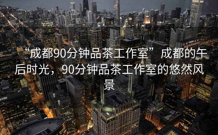 “成都90分钟品茶工作室”成都的午后时光，90分钟品茶工作室的悠然风景