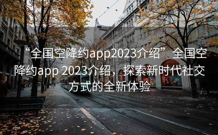 “全国空降约app2023介绍”全国空降约app 2023介绍，探索新时代社交方式的全新体验