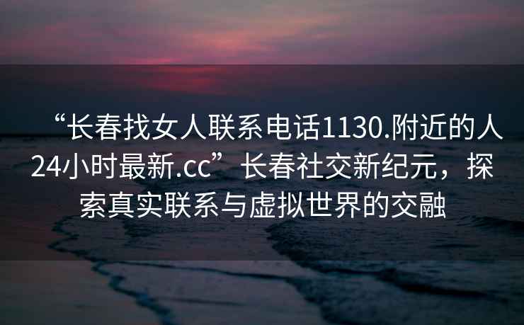 “长春找女人联系电话1130.附近的人24小时最新.cc”长春社交新纪元，探索真实联系与虚拟世界的交融