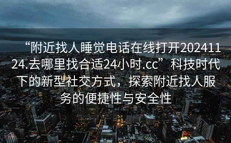 “附近找人睡觉电话在线打开20241124.去哪里找合适24小时.cc”科技时代下的新型社交方式，探索附近找人服务的便捷性与安全性