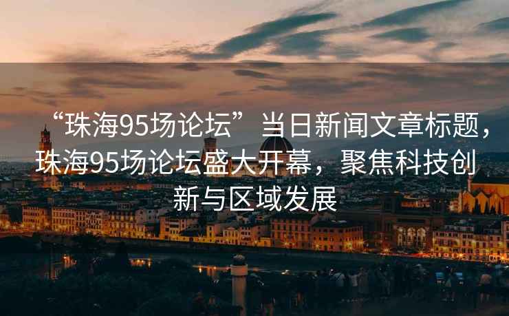 “珠海95场论坛”当日新闻文章标题，珠海95场论坛盛大开幕，聚焦科技创新与区域发展