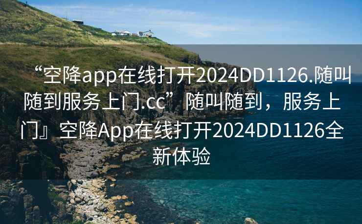 “空降app在线打开2024DD1126.随叫随到服务上门.cc”随叫随到，服务上门』空降App在线打开2024DD1126全新体验