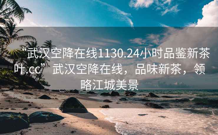 “武汉空降在线1130.24小时品鉴新茶叶.cc”武汉空降在线，品味新茶，领略江城美景