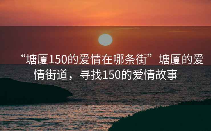 “塘厦150的爱情在哪条街”塘厦的爱情街道，寻找150的爱情故事