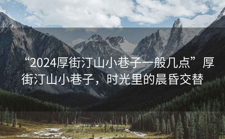 “2024厚街汀山小巷子一般几点”厚街汀山小巷子，时光里的晨昏交替