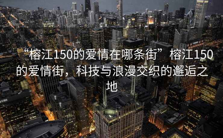 “榕江150的爱情在哪条街”榕江150的爱情街，科技与浪漫交织的邂逅之地