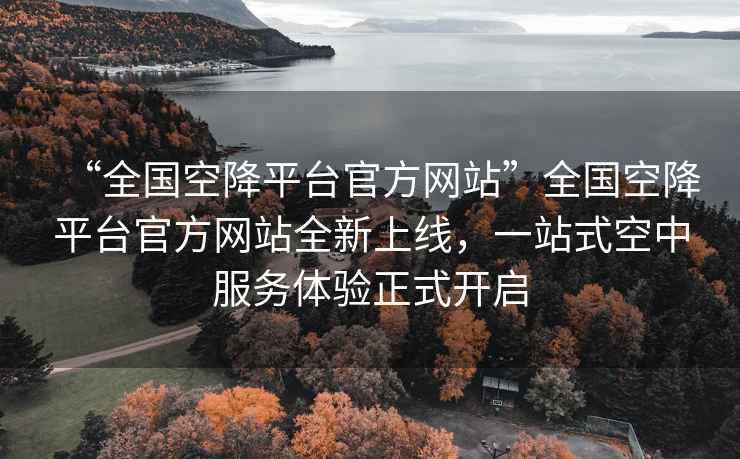 “全国空降平台官方网站”全国空降平台官方网站全新上线，一站式空中服务体验正式开启