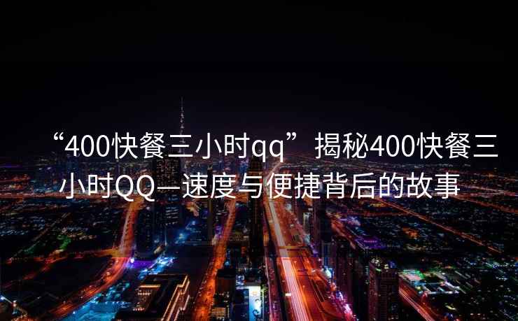 “400快餐三小时qq”揭秘400快餐三小时QQ—速度与便捷背后的故事