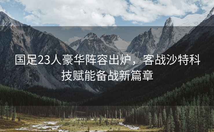 国足23人豪华阵容出炉，客战沙特科技赋能备战新篇章