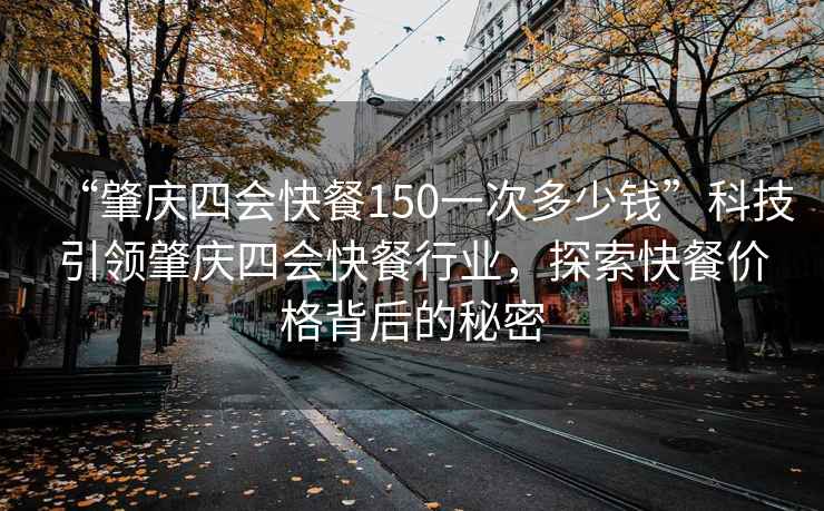 “肇庆四会快餐150一次多少钱”科技引领肇庆四会快餐行业，探索快餐价格背后的秘密